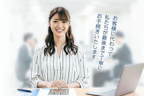 お客様に代わって、私たちが最後まで丁寧にお手続きいたします