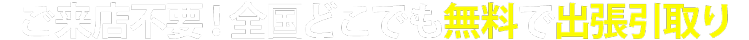 ご来店不要！全国どこでも無料で出張引取り